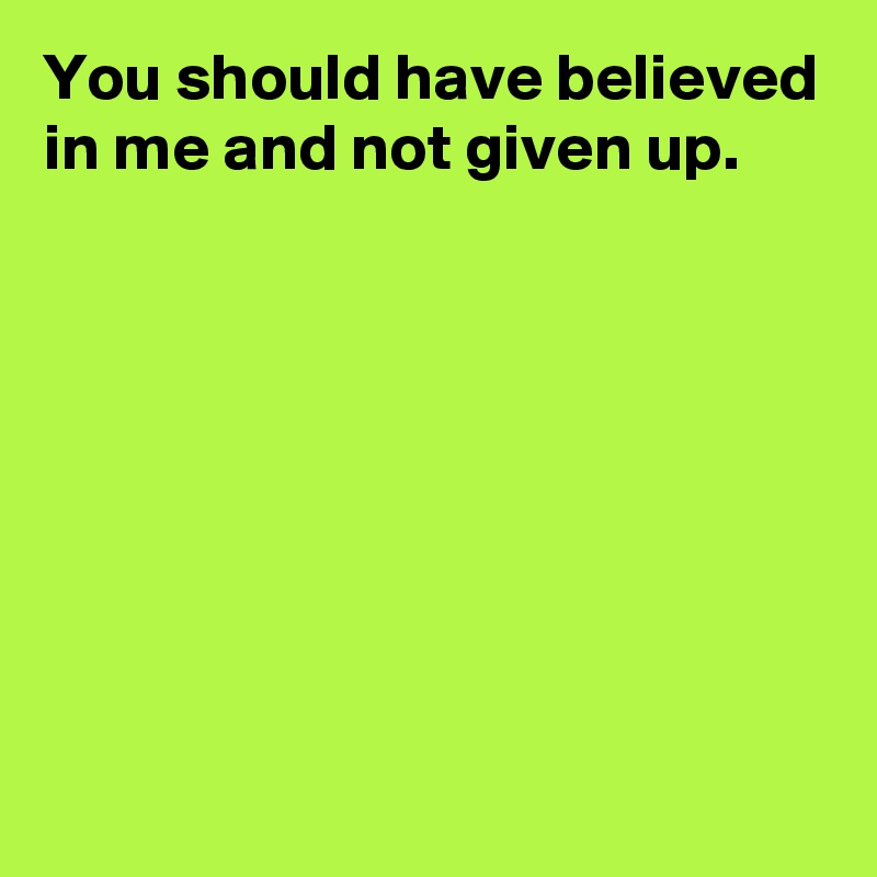 You should have believed in me and not given up.







