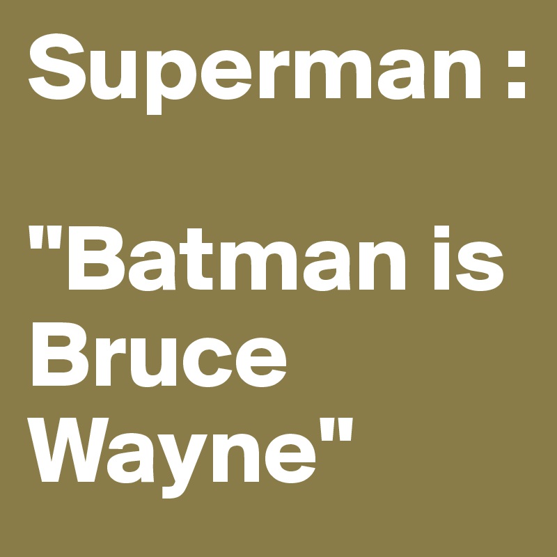 Superman :

"Batman is Bruce Wayne"
