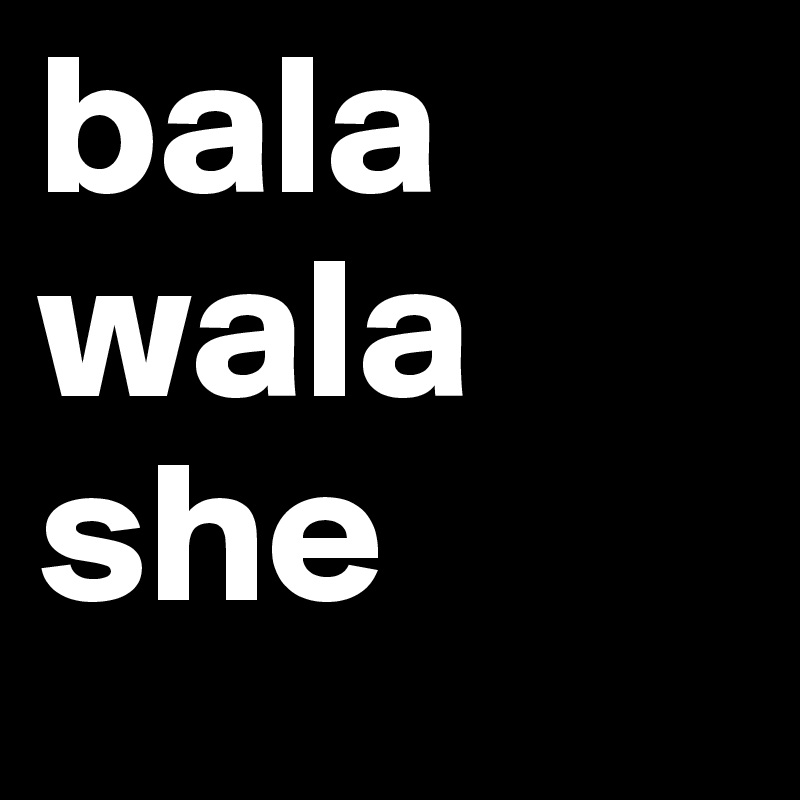 bala
wala
she