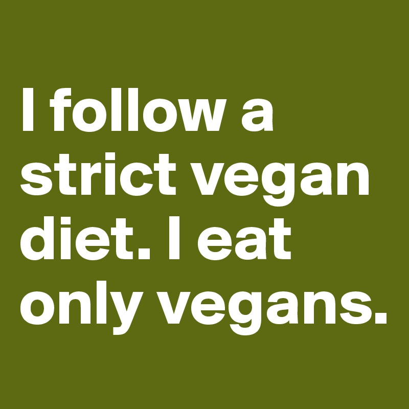 
I follow a strict vegan diet. I eat only vegans. 
