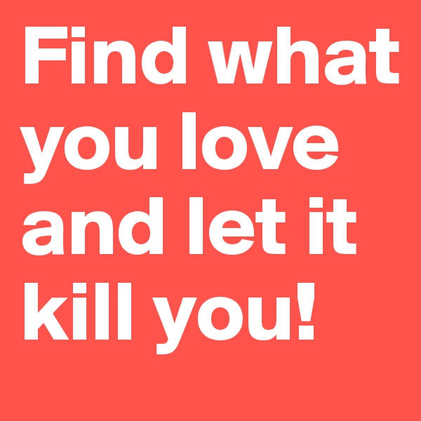 Find what you love and let it kill you!