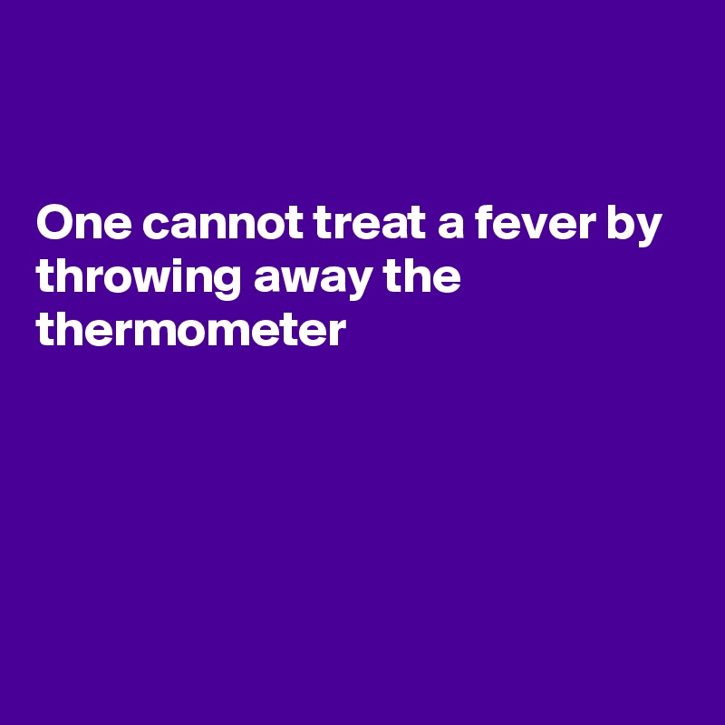 


One cannot treat a fever by throwing away the thermometer






