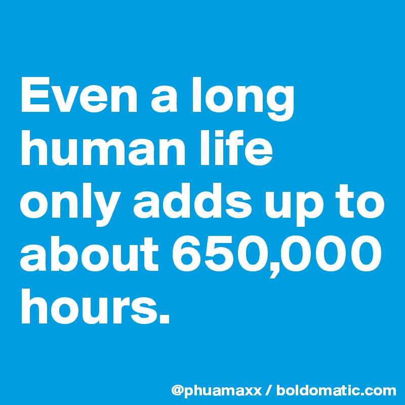 
Even a long human life only adds up to about 650,000 hours.