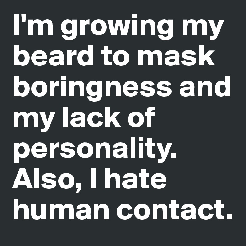I'm growing my beard to mask boringness and my lack of personality. Also, I hate human contact.