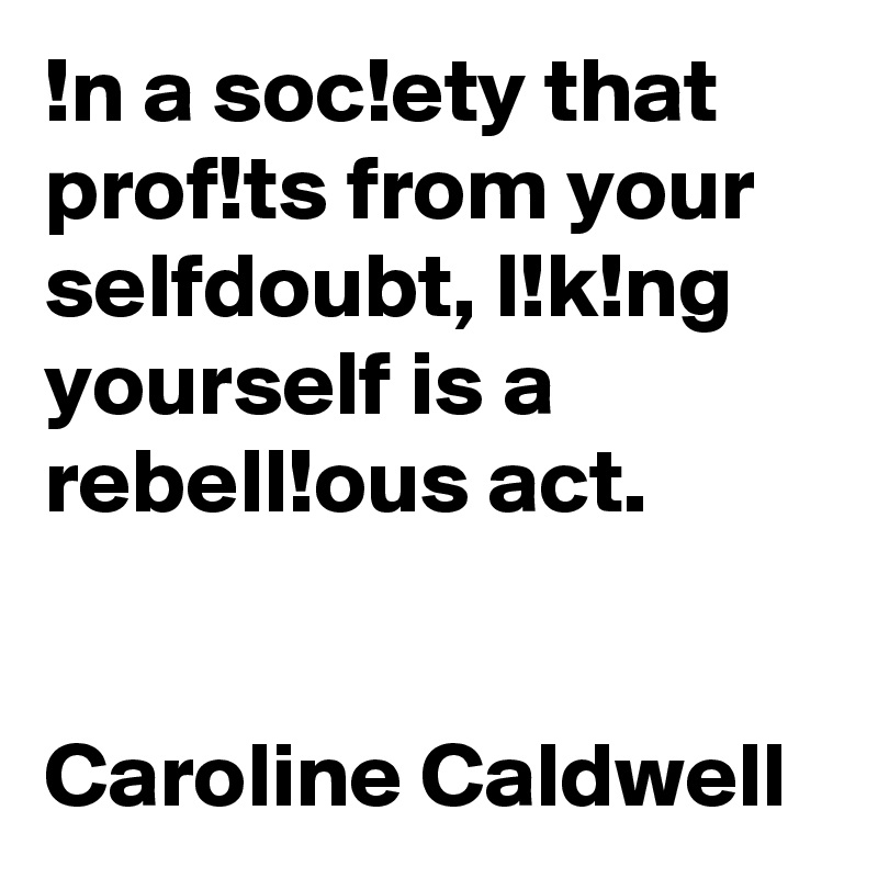 !n a soc!ety that prof!ts from your selfdoubt, l!k!ng yourself is a rebell!ous act.


Caroline Caldwell