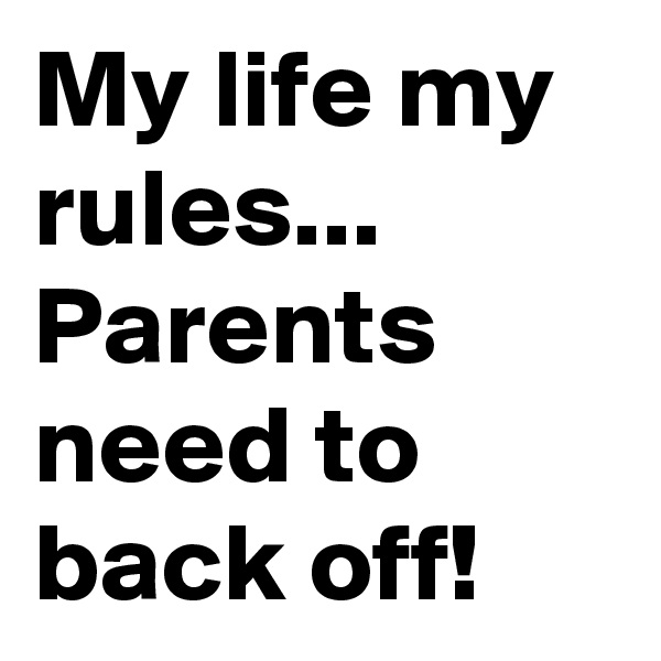 My life my rules... Parents need to back off!