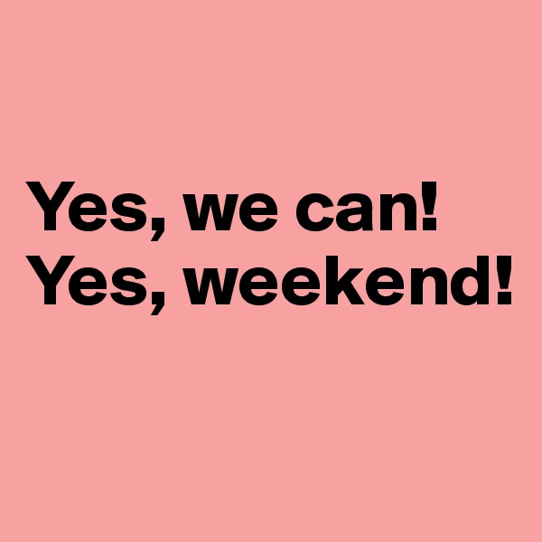 

Yes, we can! 
Yes, weekend!

