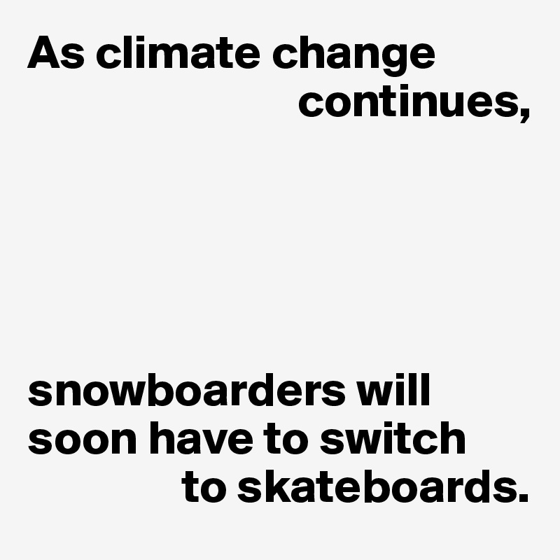 As climate change 
                            continues,





snowboarders will soon have to switch
                to skateboards.