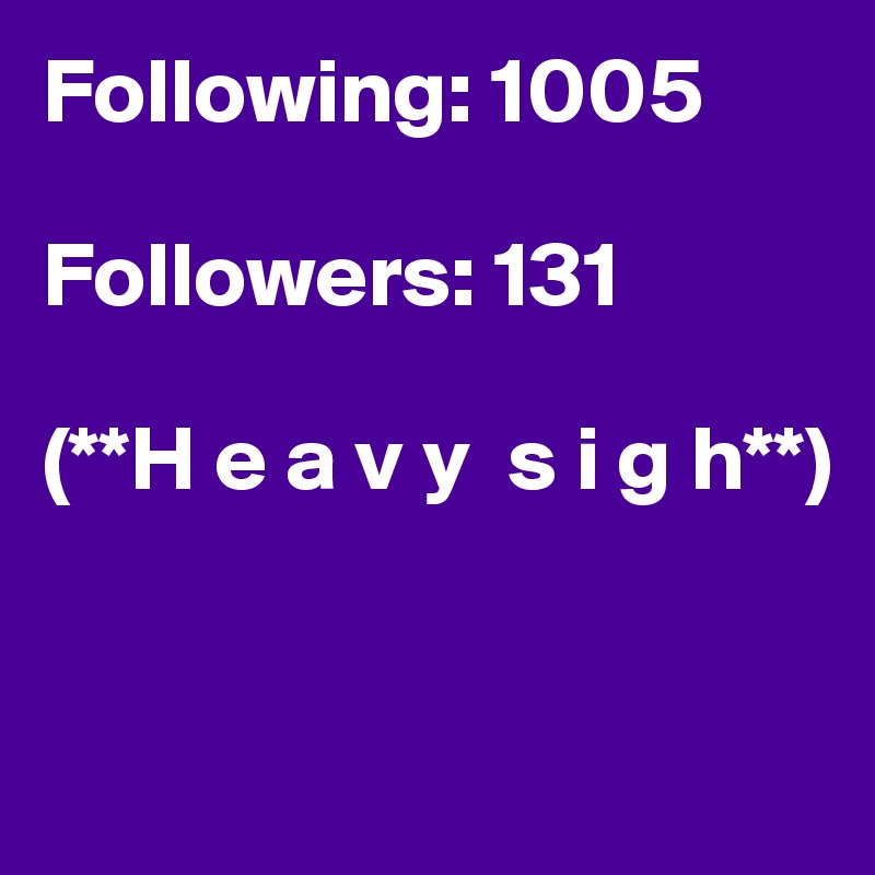 Following: 1005

Followers: 131

(**H e a v y  s i g h**)


