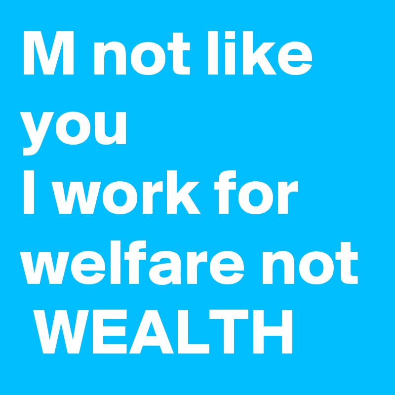 M not like you 
I work for welfare not  WEALTH