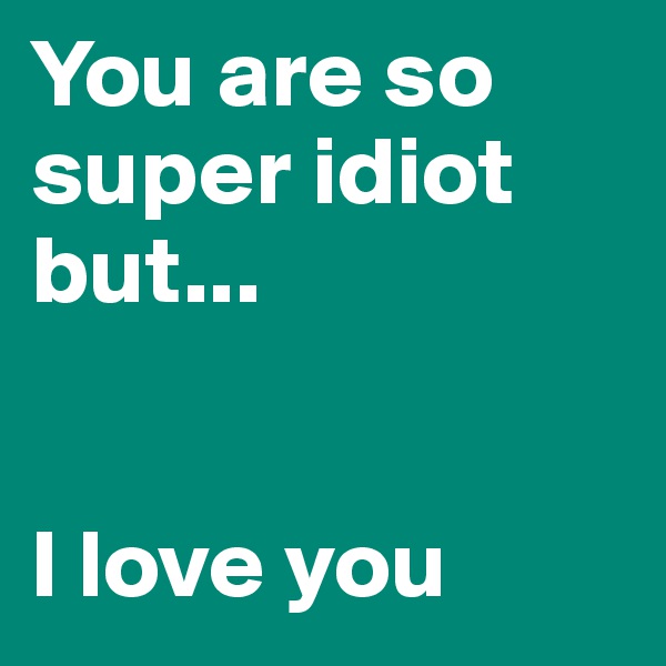 You are so super idiot but...


I love you 