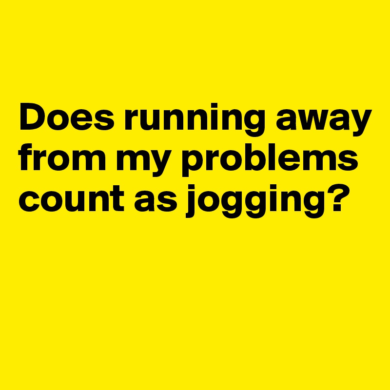                                             
                                              
Does running away from my problems count as jogging?


