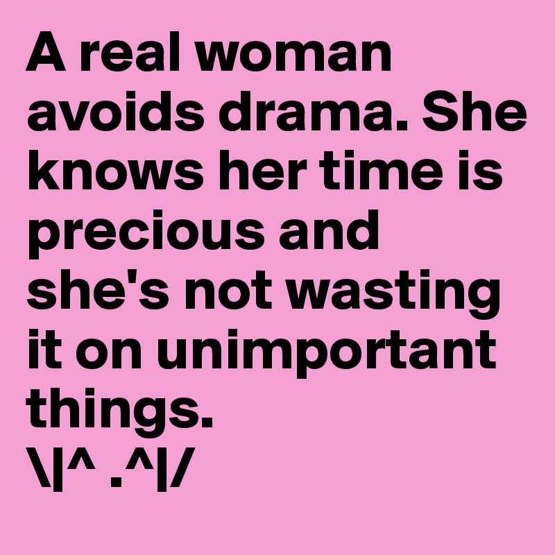 A real woman avoids drama. She knows her time is precious and she's not wasting it on unimportant things. 
\|^ .^|/