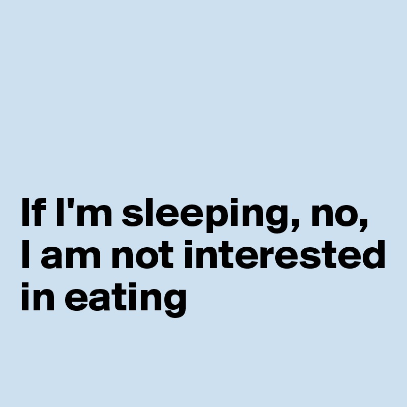 



If I'm sleeping, no, I am not interested in eating
