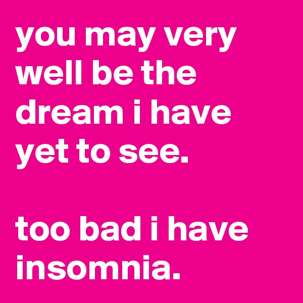 you may very well be the dream i have yet to see.

too bad i have insomnia.