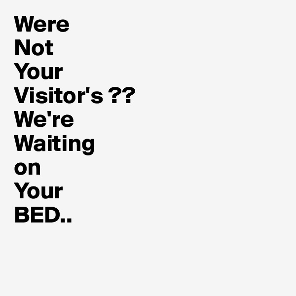 Were
Not
Your
Visitor's ??
We're
Waiting
on
Your
BED..

