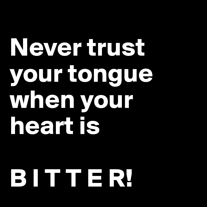 
Never trust 
your tongue when your heart is 

B I T T E R!