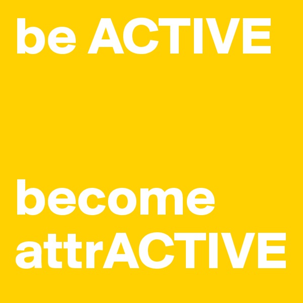 be ACTIVE


become attrACTIVE