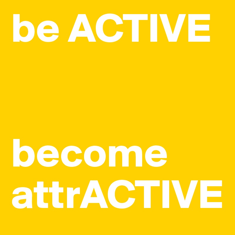 be ACTIVE


become attrACTIVE