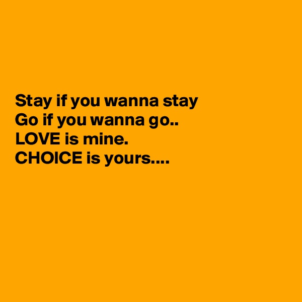 



Stay if you wanna stay
Go if you wanna go..
LOVE is mine.
CHOICE is yours....





