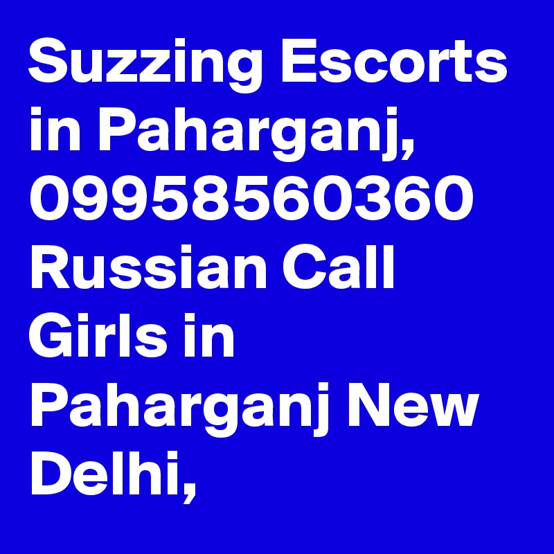 Suzzing Escorts in Paharganj, 09958560360 Russian Call Girls in Paharganj New Delhi, 