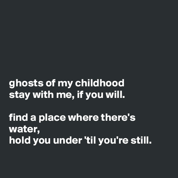 





ghosts of my childhood 
stay with me, if you will.

find a place where there's water, 
hold you under 'til you're still. 
 
