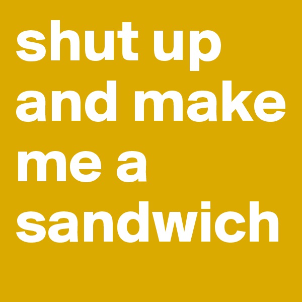 shut up and make me a sandwich