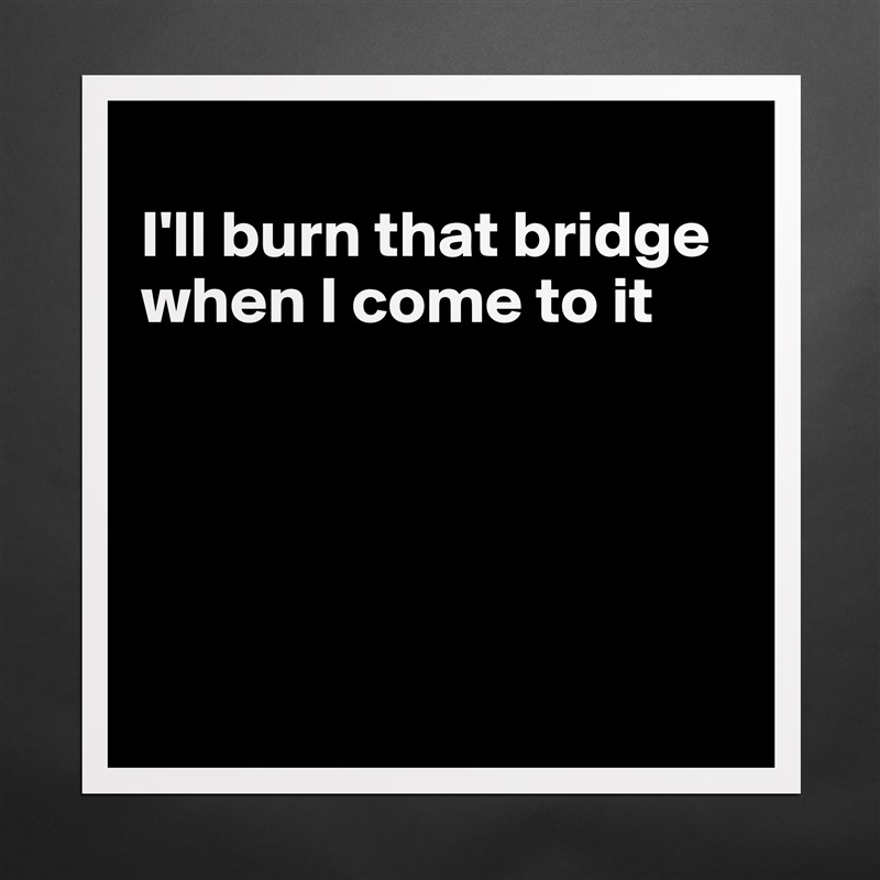 
I'll burn that bridge when I come to it





 Matte White Poster Print Statement Custom 