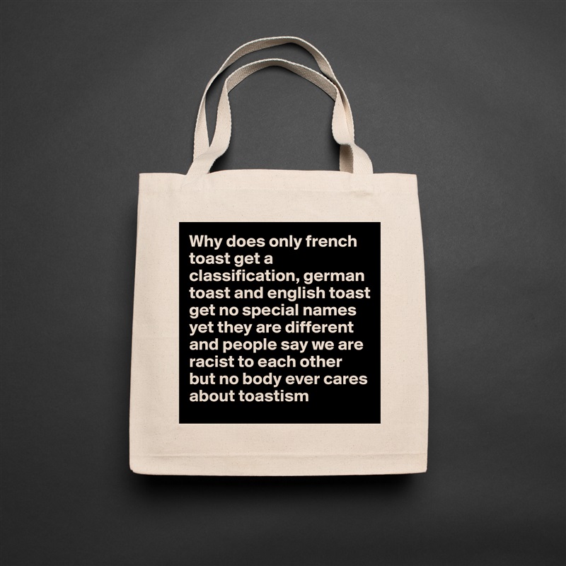 Why does only french toast get a classification, german toast and english toast get no special names yet they are different and people say we are racist to each other but no body ever cares about toastism Natural Eco Cotton Canvas Tote 