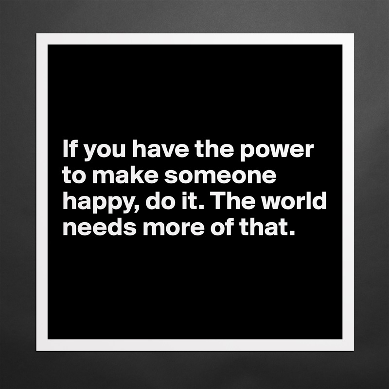 


If you have the power to make someone happy, do it. The world needs more of that.


 Matte White Poster Print Statement Custom 