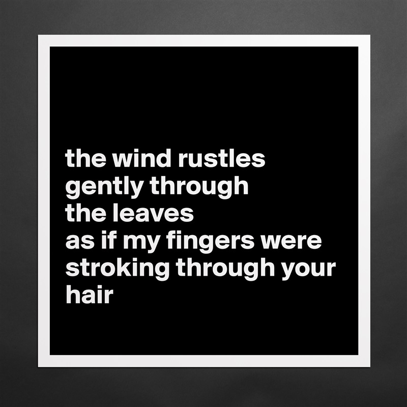 
  

the wind rustles gently through 
the leaves 
as if my fingers were stroking through your hair 
 Matte White Poster Print Statement Custom 