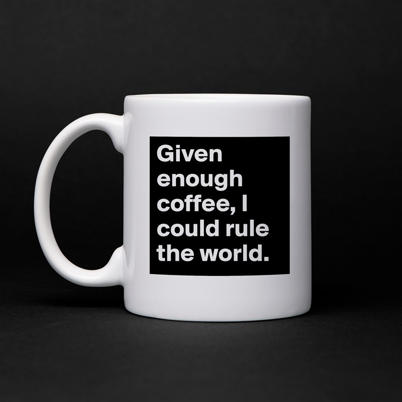 Given enough coffee, I could rule the world. White Mug Coffee Tea Custom 