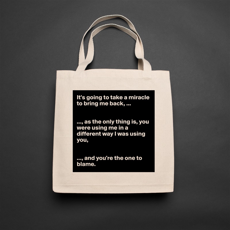 It's going to take a miracle to bring me back, ...


..., as the only thing is, you were using me in a different way I was using you, 


..., and you're the one to blame.  Natural Eco Cotton Canvas Tote 