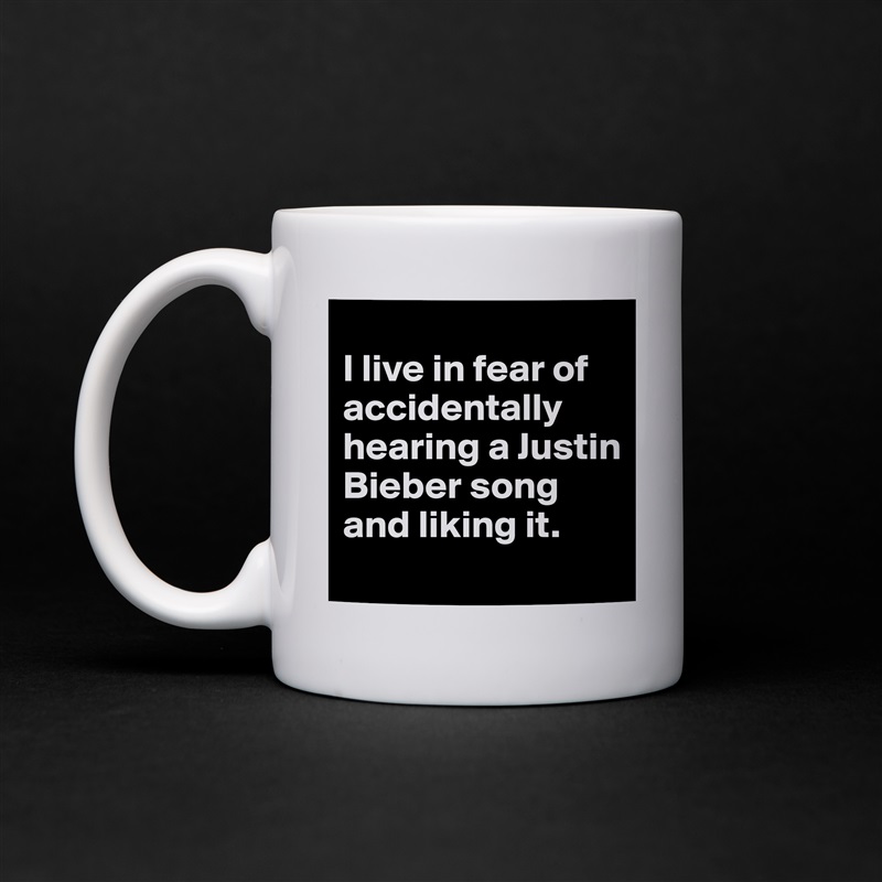 
I live in fear of accidentally hearing a Justin Bieber song and liking it.
 White Mug Coffee Tea Custom 