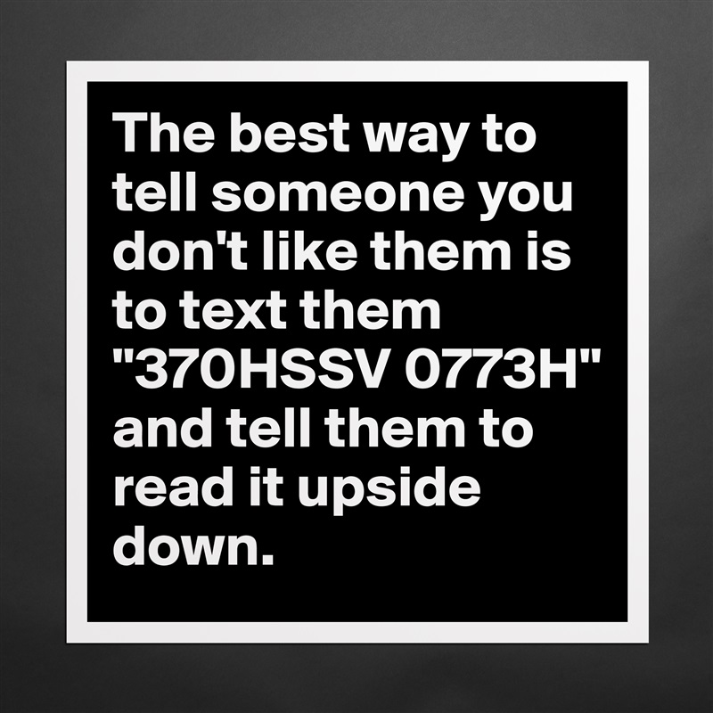 The best way to tell someone you don't like them is to text them
"370HSSV 0773H"
and tell them to read it upside down. Matte White Poster Print Statement Custom 