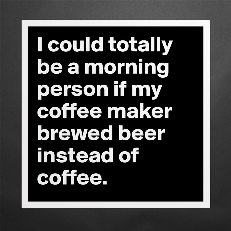 I could totally be a morning person if my coffee maker brewed beer instead of coffee.  Matte White Poster Print Statement Custom 