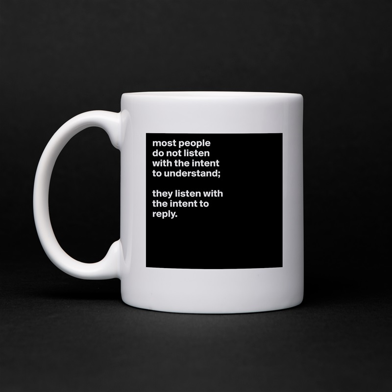 most people
do not listen
with the intent
to understand;

they listen with
the intent to
reply.



 White Mug Coffee Tea Custom 