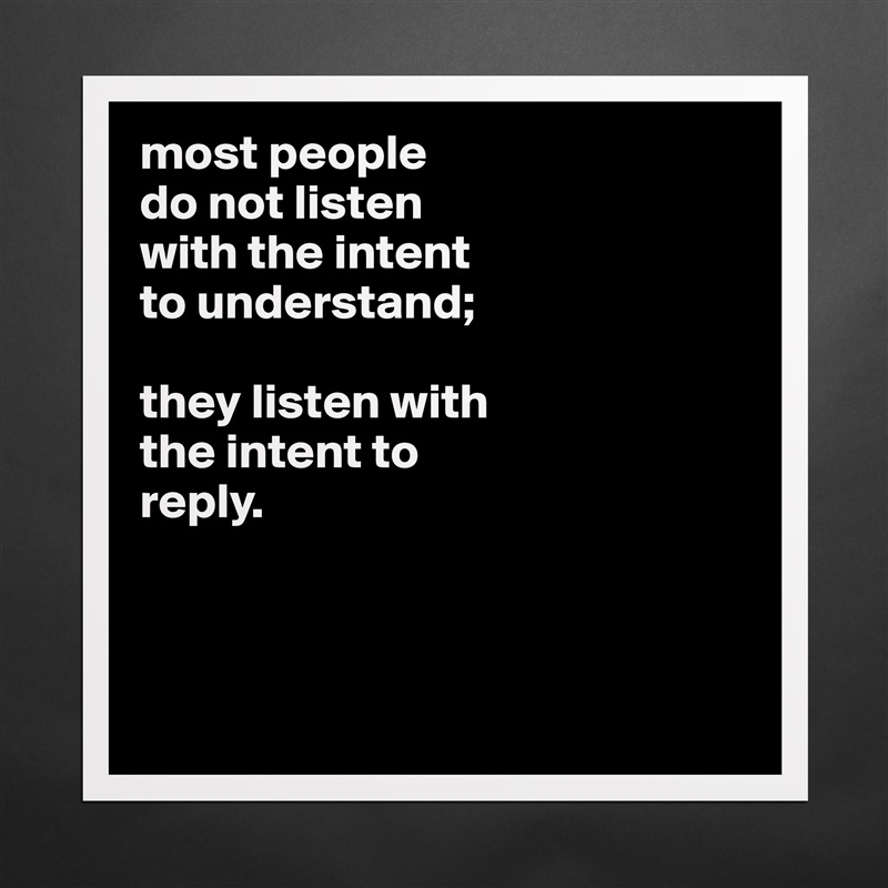 most people
do not listen
with the intent
to understand;

they listen with
the intent to
reply.



 Matte White Poster Print Statement Custom 