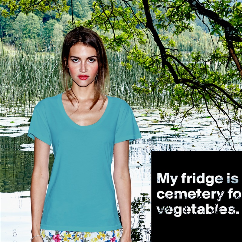 
My fridge is a cemetery for vegetables.
 White Womens Women Shirt T-Shirt Quote Custom Roadtrip Satin Jersey 
