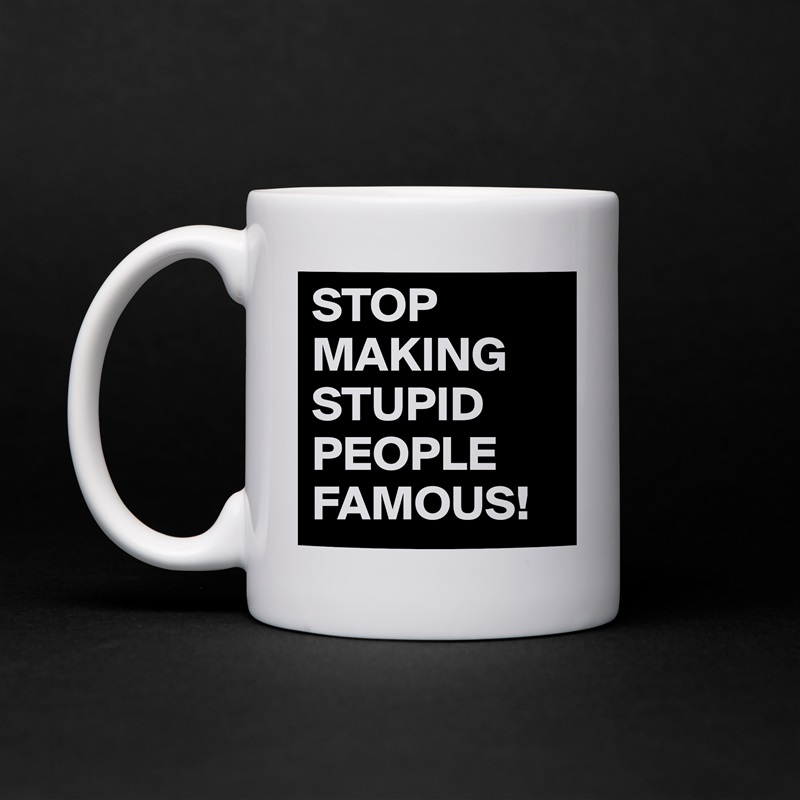 STOP MAKING STUPID PEOPLE FAMOUS! White Mug Coffee Tea Custom 
