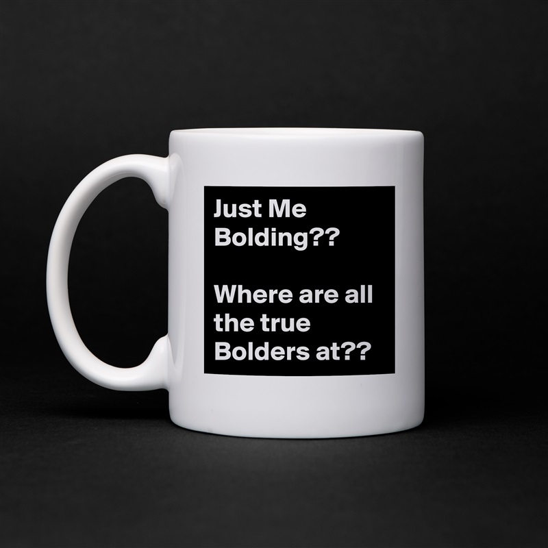 Just Me Bolding??

Where are all the true Bolders at?? White Mug Coffee Tea Custom 