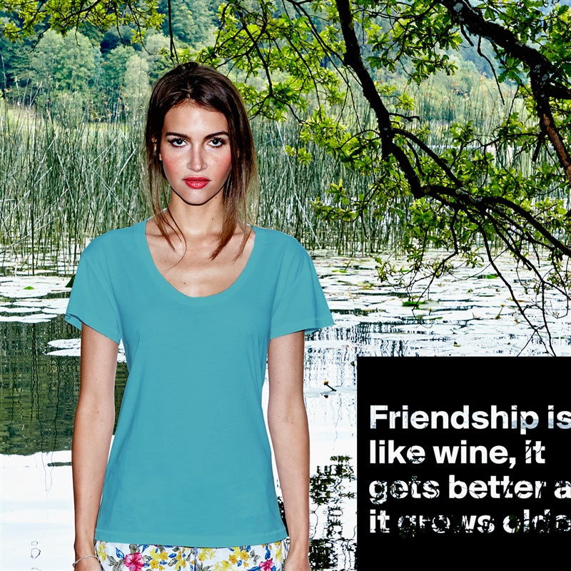 
Friendship is like wine, it gets better as it grows older
 White Womens Women Shirt T-Shirt Quote Custom Roadtrip Satin Jersey 