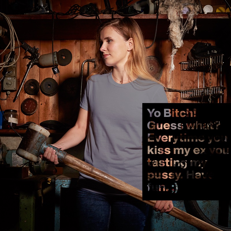 Yo Bitch! Guess what? Everytime you kiss my ex you tasting my pussy. Have fun. ;)  White American Apparel Short Sleeve Tshirt Custom 