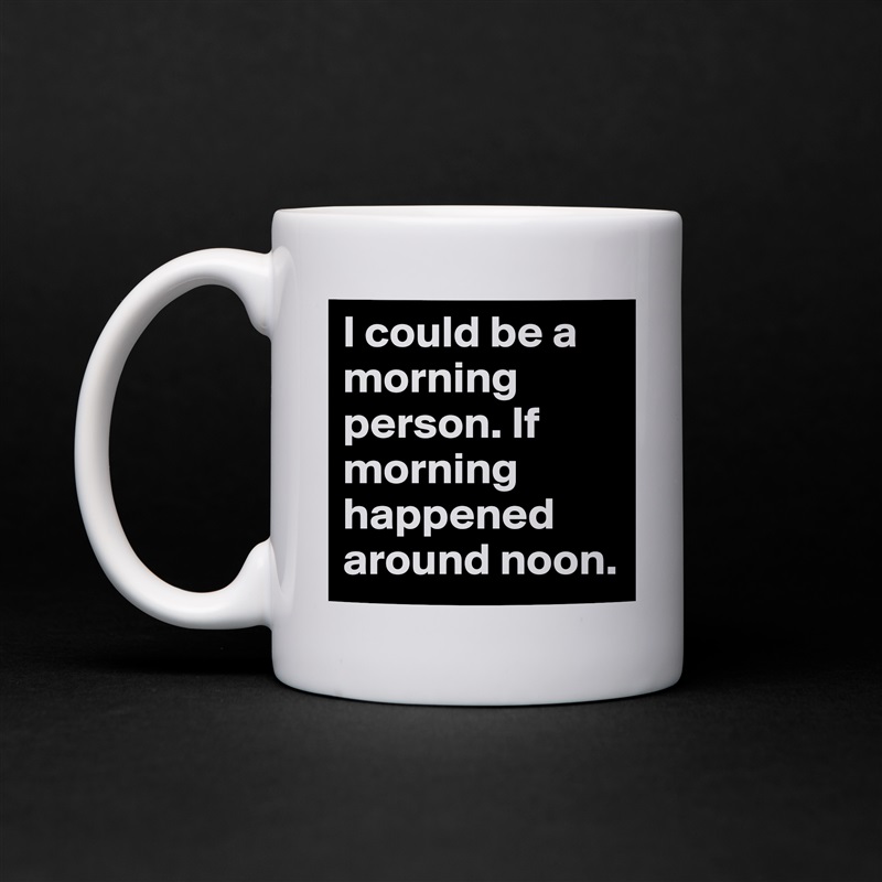 I could be a morning person. If morning happened around noon. White Mug Coffee Tea Custom 