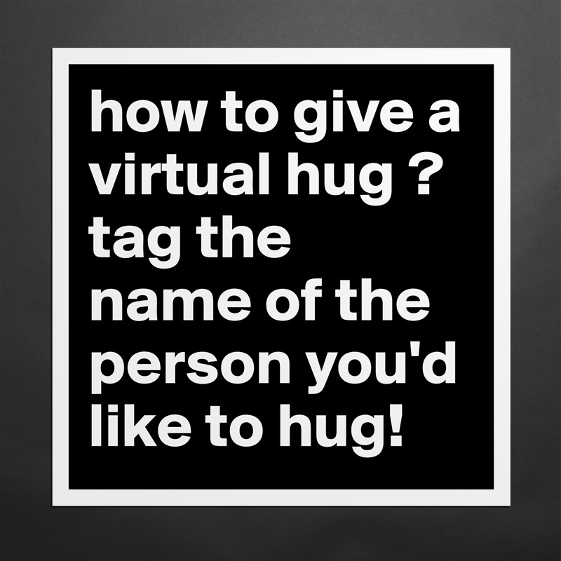 how to give a virtual hug ? tag the 
name of the person you'd like to hug!  Matte White Poster Print Statement Custom 