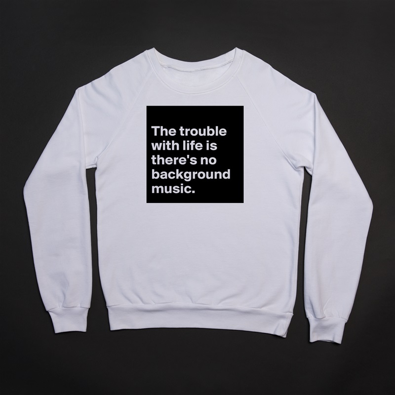 
The trouble with life is there's no background music. White Gildan Heavy Blend Crewneck Sweatshirt 