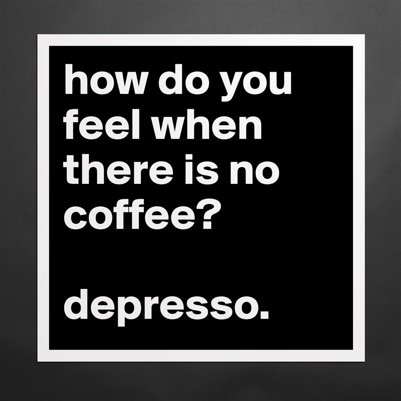how do you feel when there is no coffee?

depresso. Matte White Poster Print Statement Custom 