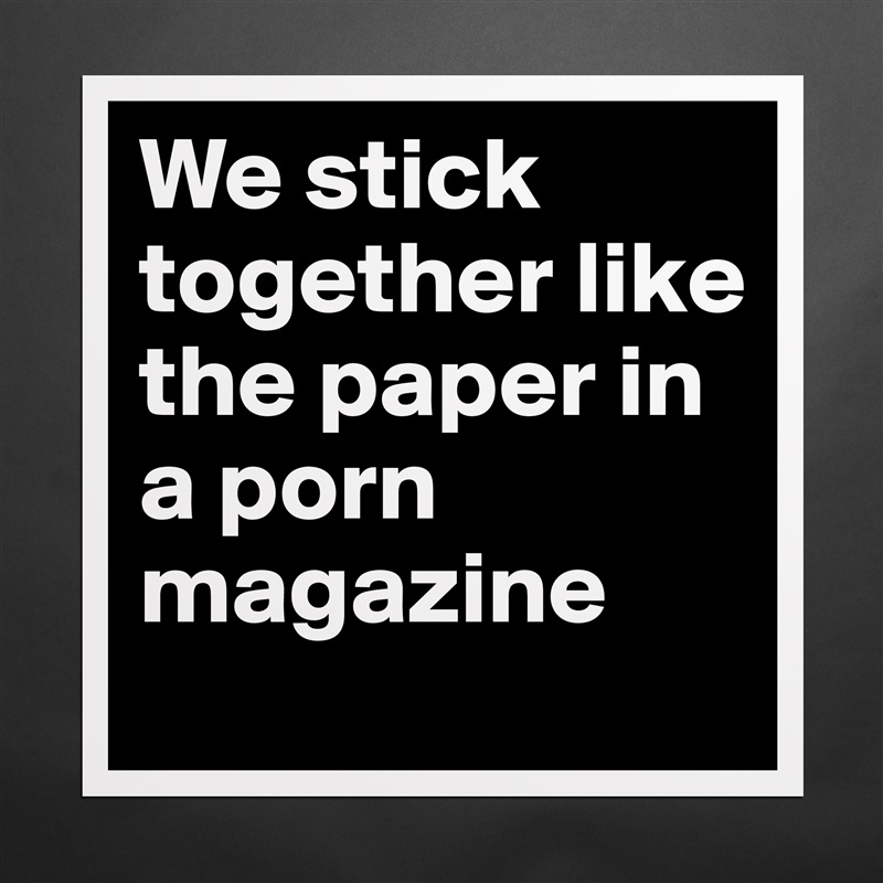We stick together like the paper in a porn magazine Matte White Poster Print Statement Custom 