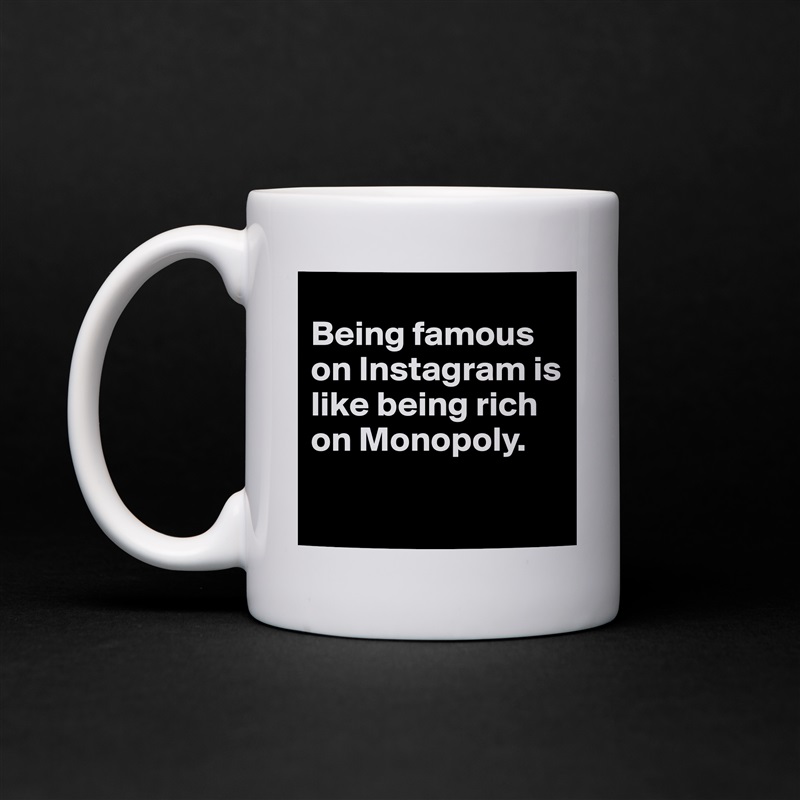 
Being famous on Instagram is like being rich on Monopoly.

 White Mug Coffee Tea Custom 