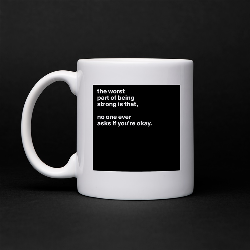 the worst
part of being
strong is that,

no one ever
asks if you're okay.





 White Mug Coffee Tea Custom 